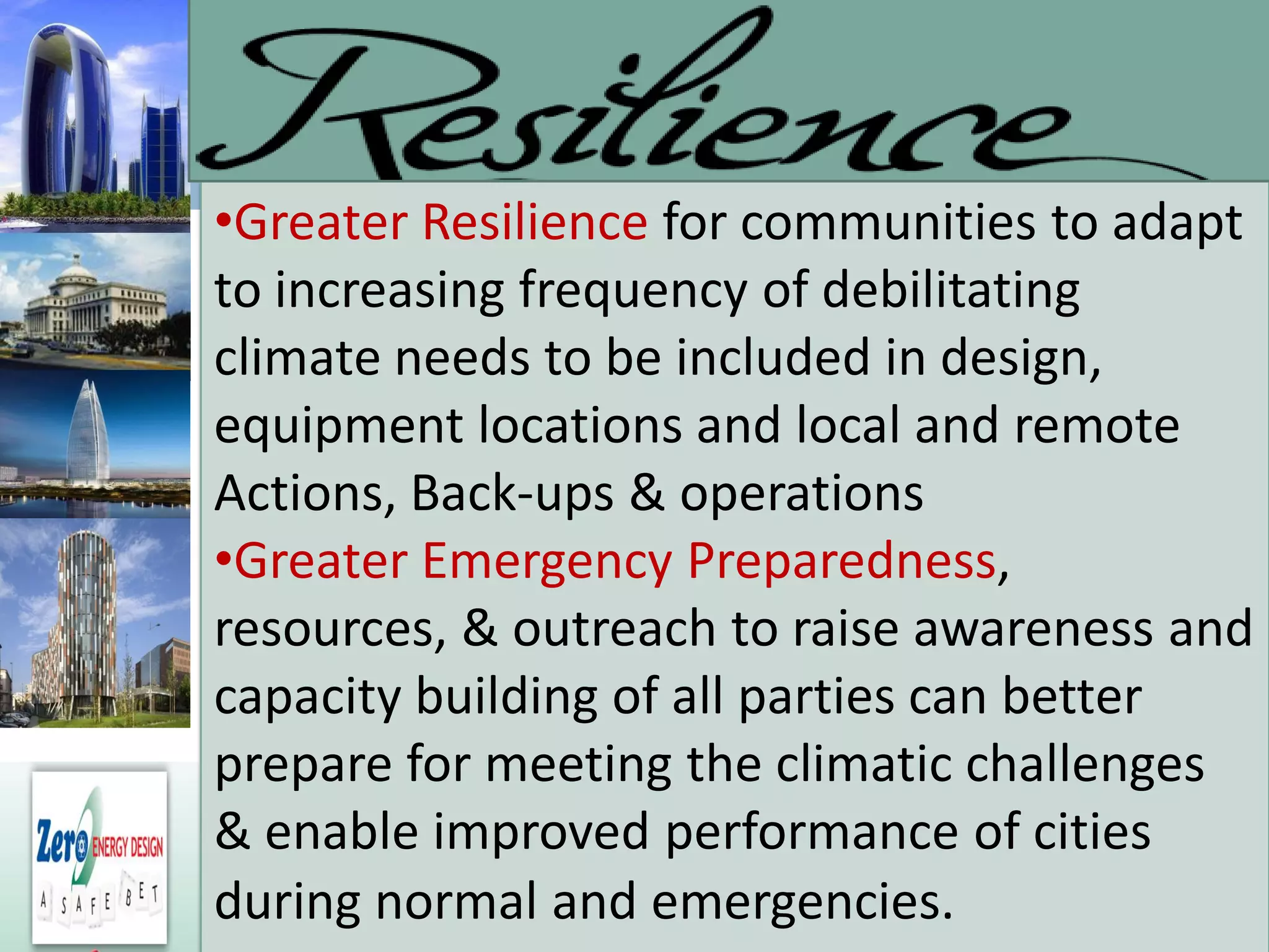 28
•Greater Resilience for communities to adapt
to increasing frequency of debilitating
climate needs to be included in design,
equipment locations and local and remote
Actions, Back-ups & operations
•Greater Emergency Preparedness,
resources, & outreach to raise awareness and
capacity building of all parties can better
prepare for meeting the climatic challenges
& enable improved performance of cities
during normal and emergencies.
 