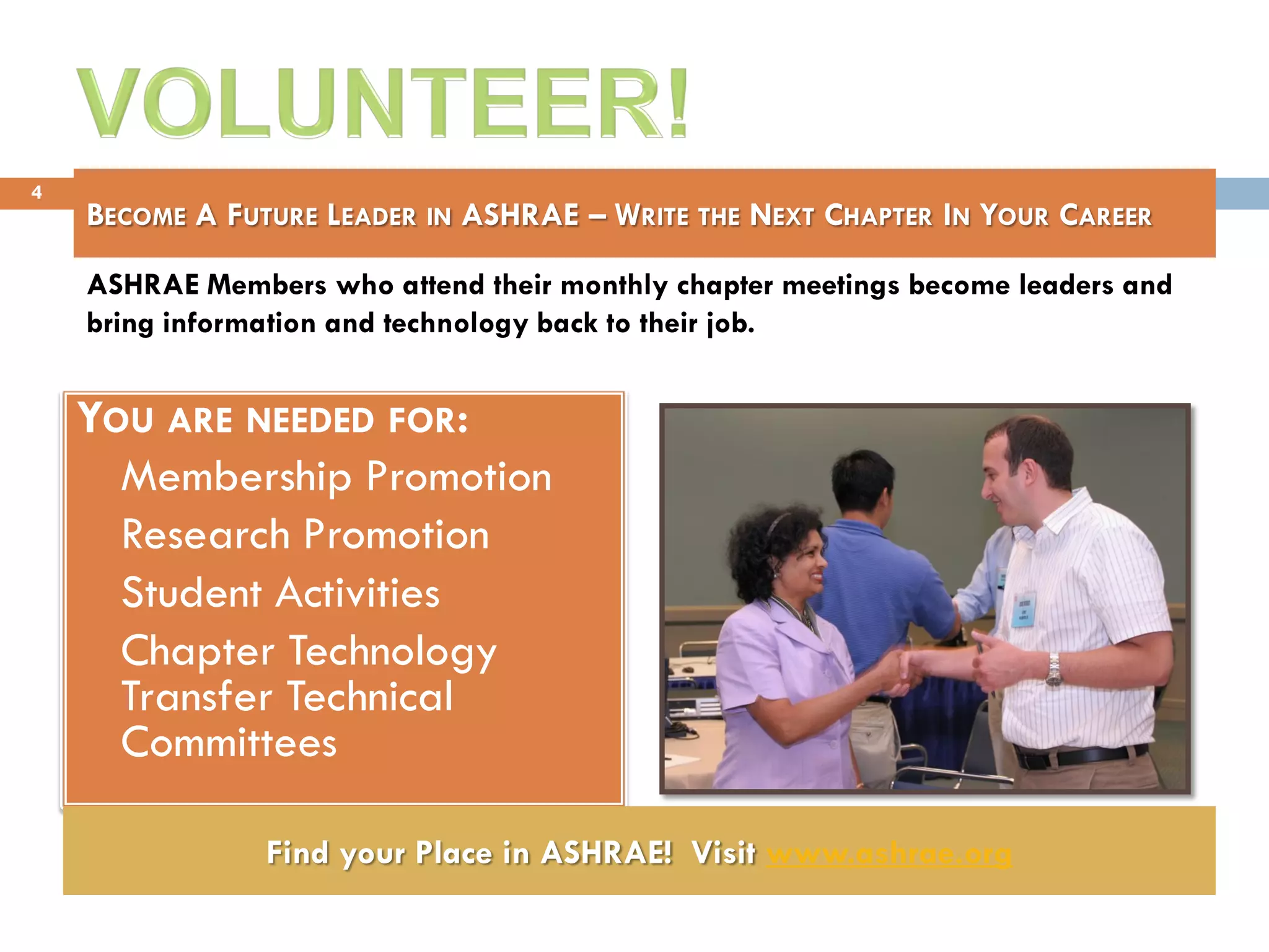 BECOME A FUTURE LEADER IN ASHRAE – WRITE THE NEXT CHAPTER IN YOUR CAREER
YOU ARE NEEDED FOR:
 Membership Promotion
 Research Promotion
 Student Activities
 Chapter Technology
Transfer Technical
Committees
Find your Place in ASHRAE! Visit www.ashrae.org
ASHRAE Members who attend their monthly chapter meetings become leaders and
bring information and technology back to their job.
4
 