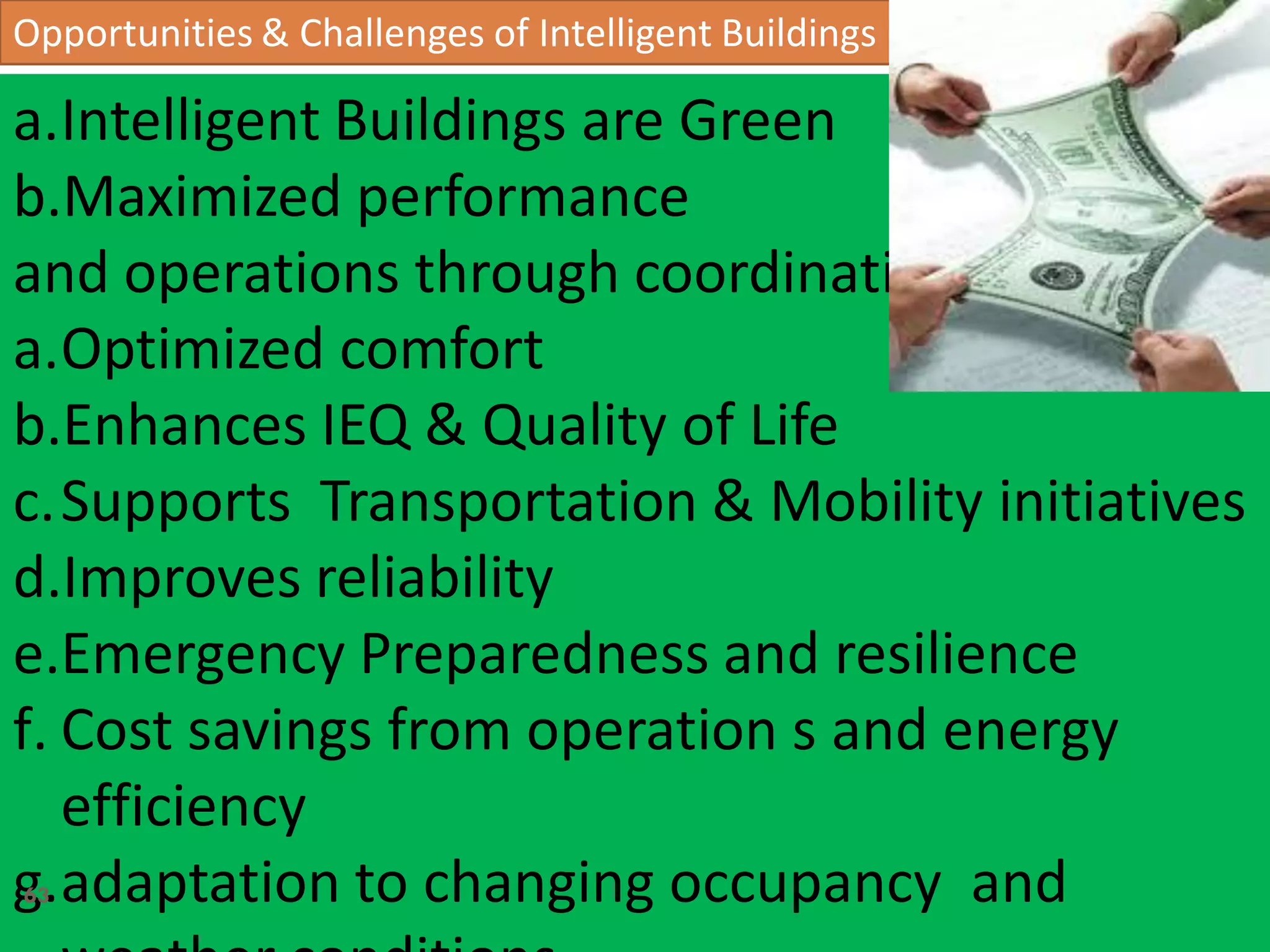 Opportunities & Challenges of Intelligent Buildings
a.Intelligent Buildings are Green
b.Maximized performance
and operations through coordination
a.Optimized comfort
b.Enhances IEQ & Quality of Life
c.Supports Transportation & Mobility initiatives
d.Improves reliability
e.Emergency Preparedness and resilience
f. Cost savings from operation s and energy
efficiency
g.adaptation to changing occupancy and63
 