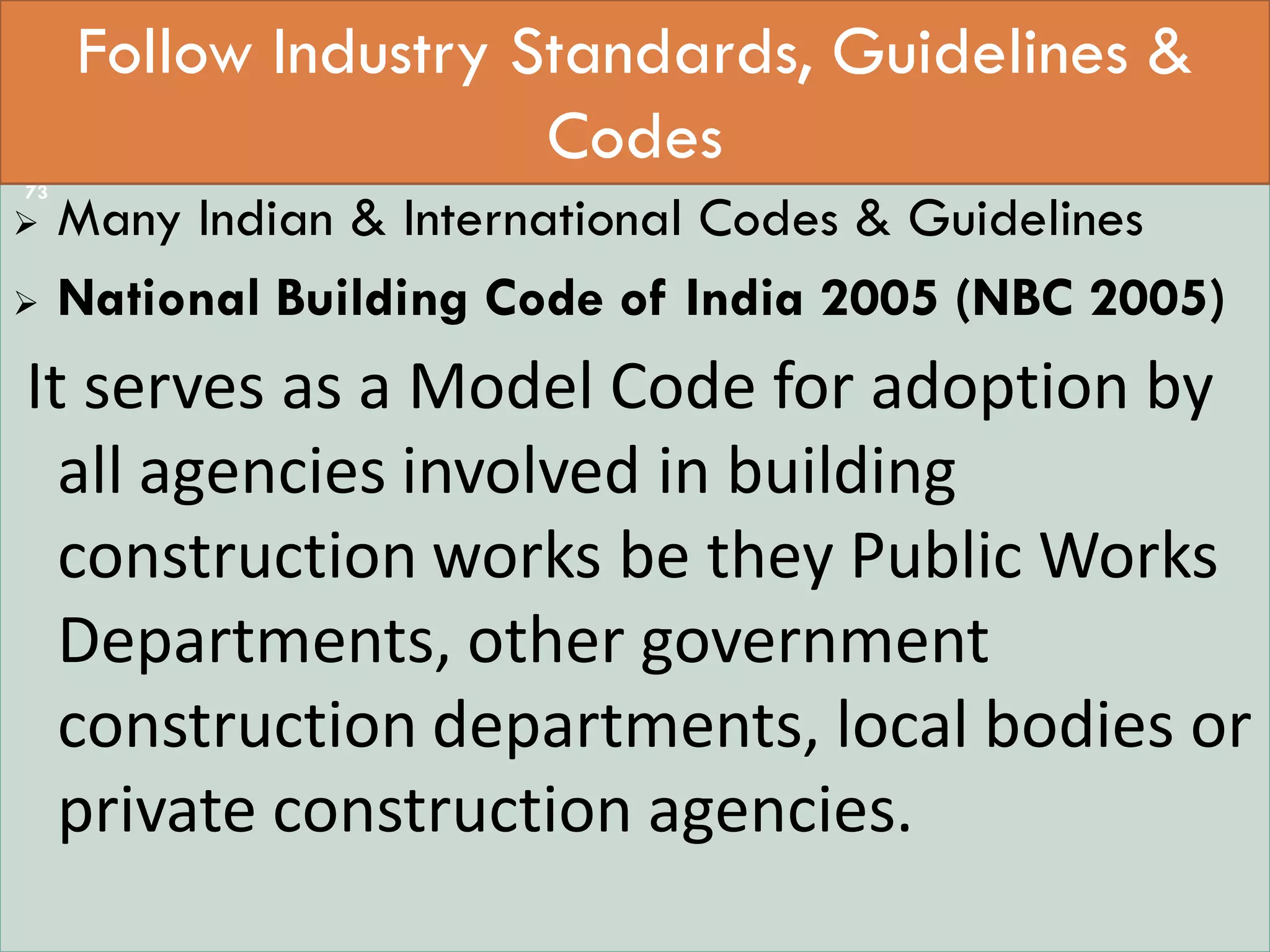 Standard 90.1 (2004, 2007)
 Many Indian & International Codes & Guidelines
 National Building Code of India 2005 (NBC 2005)
It serves as a Model Code for adoption by
all agencies involved in building
construction works be they Public Works
Departments, other government
construction departments, local bodies or
private construction agencies.
Follow Industry Standards, Guidelines &
Codes
73
 