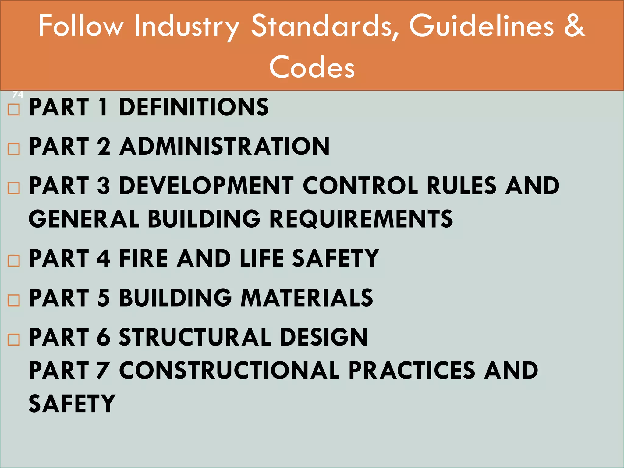  StaPART 0 INTEGRATED APPROACH -
 PART 1 DEFINITIONS
 PART 2 ADMINISTRATION
 PART 3 DEVELOPMENT CONTROL RULES AND
GENERAL BUILDING REQUIREMENTS
 PART 4 FIRE AND LIFE SAFETY
 PART 5 BUILDING MATERIALS
 PART 6 STRUCTURAL DESIGN
PART 7 CONSTRUCTIONAL PRACTICES AND
SAFETY
Follow Industry Standards, Guidelines &
Codes
74
 