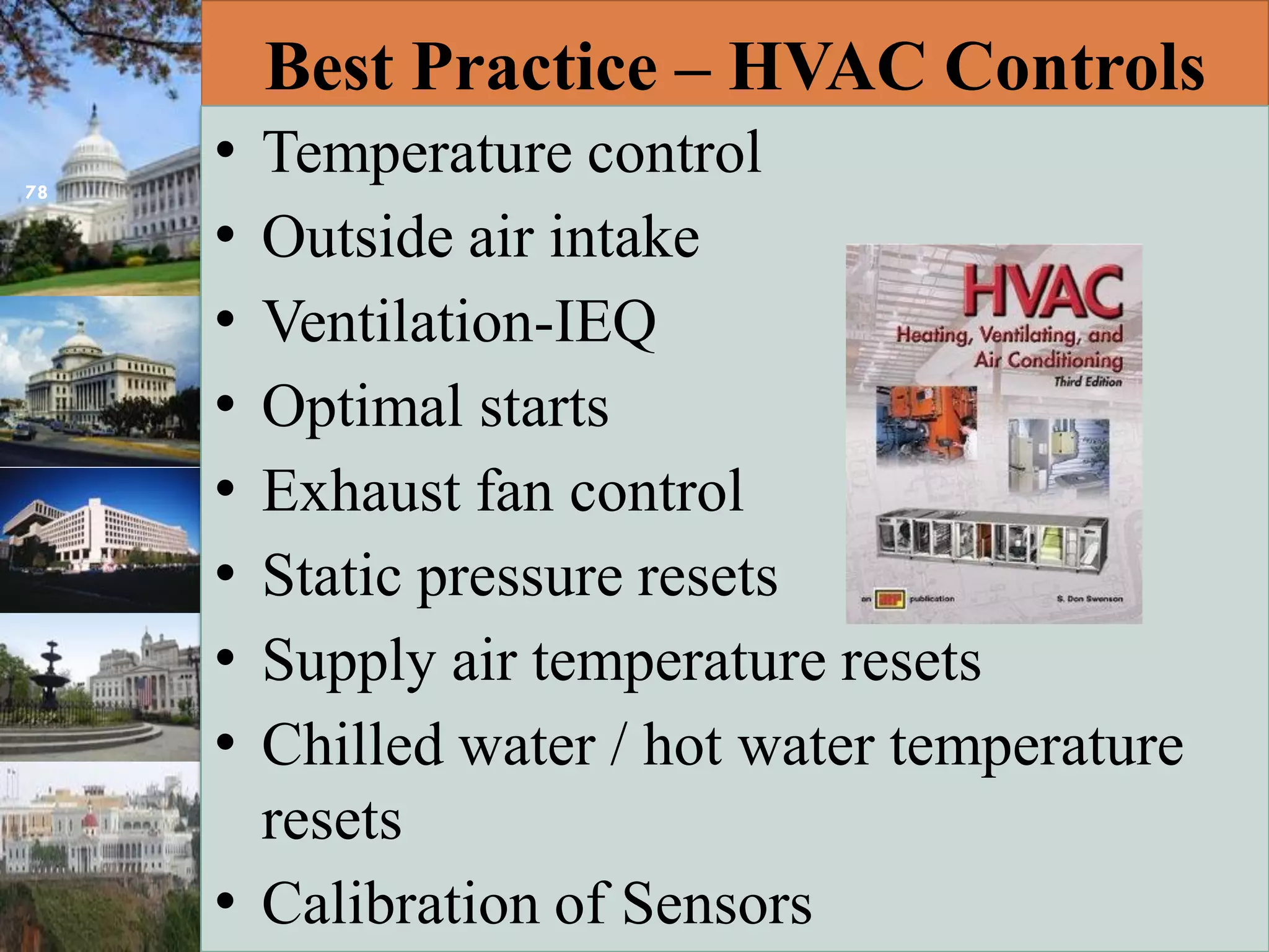 Best Practice – HVAC Controls
• Temperature control
• Outside air intake
• Ventilation-IEQ
• Optimal starts
• Exhaust fan control
• Static pressure resets
• Supply air temperature resets
• Chilled water / hot water temperature
resets
• Calibration of Sensors
78
 