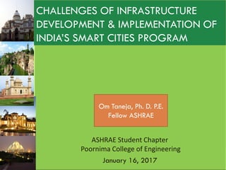 CHALLENGES OF INFRASTRUCTURE
DEVELOPMENT & IMPLEMENTATION OF
INDIA’S SMART CITIES PROGRAM
Om Taneja, Ph. D. P.E.
Fellow ASHRAE
 