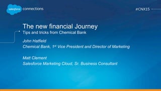 The new financial Journey
Tips and tricks from Chemical Bank
John Hatfield
Chemical Bank, 1st Vice President and Director of Marketing
Matt Clement
Salesforce Marketing Cloud, Sr. Business Consultant
 