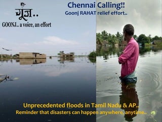 Unprecedented floods in Tamil Nadu & AP..
Reminder that disasters can happen anywhere, anytime..
Chennai Calling!!
Goonj RAHAT relief effort..
 