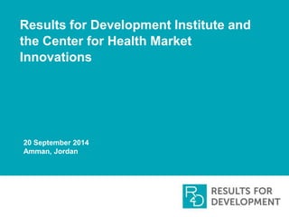 Results for Development Institute and 
the Center for Health Market 
Innovations 
20 September 2014 
Amman, Jordan 
 