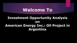 Welcome To
Investment Opportunity Analysis
on
American Energy Inc.: Oil Project in
Argentina
 