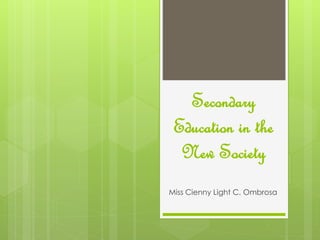 Secondary
Education in the
New Society
Miss Cienny Light C. Ombrosa
 