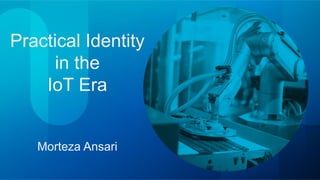 Practical Identity
in the
IoT Era
Morteza Ansari
 