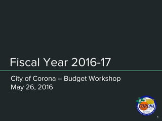 Fiscal Year 2016-17
City of Corona – Budget Workshop
May 26, 2016
1
 