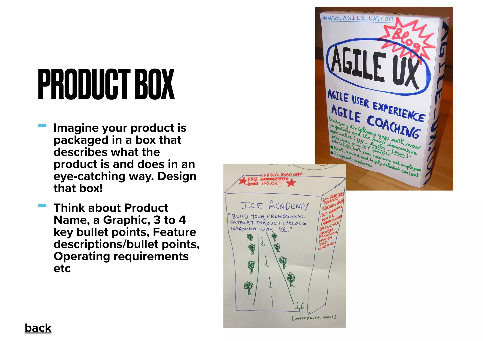 - Imagine your product is
packaged in a box that
describes what the
product is and does in an
eye-catching way. Design
that box!
- Think about Product
Name, a Graphic, 3 to 4
key bullet points, Feature
descriptions/bullet points,
Operating requirements
etc
PRODUCTBOX
back
 