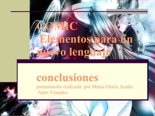 COMIC  Elementos para un nuevo lenguaje conclusiones presentación realizada  por María Gloria Acuña  Artes Visuales. 