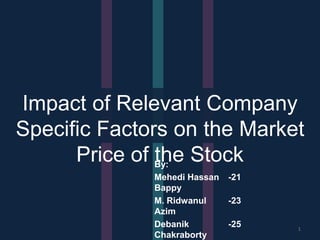 Impact of Relevant Company
Specific Factors on the Market
Price of the Stock
1
By:
Mehedi Hassan
Bappy
-21
M. Ridwanul
Azim
-23
Debanik
Chakraborty
-25
 