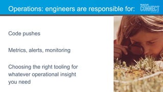 Operations: engineers are responsible for:
Code pushes
Metrics, alerts, monitoring
Choosing the right tooling for
whatever...