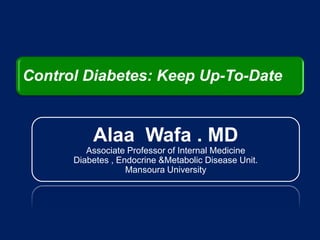 Control Diabetes: Keep Up-To-Date
Alaa Wafa . MD
Associate Professor of Internal Medicine
Diabetes , Endocrine &Metabolic Disease Unit.
Mansoura University
 