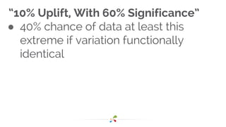 “10% Uplift, With 60% Significance”
● 40% chance of data at least this
extreme if variation functionally
identical
 