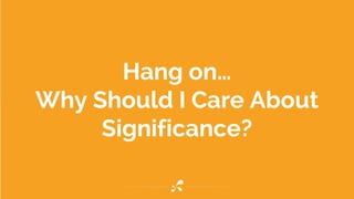 Hang on…
Why Should I Care About
Significance?
 