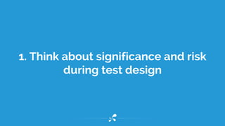 1. Think about significance and risk
during test design
 