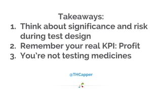@THCapper
Takeaways:
1. Think about significance and risk
during test design
2. Remember your real KPI: Profit
3. You’re not testing medicines
 