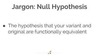 Jargon: Null Hypothesis
● The hypothesis that your variant and
original are functionally equivalent
 