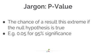 Jargon: P-Value
● The chance of a result this extreme if
the null hypothesis is true
● E.g. 0.05 for 95% significance
 