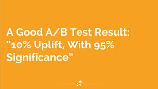 A Good A/B Test Result:
“10% Uplift, With 95%
Significance”
 