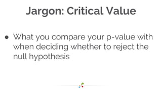 Jargon: Critical Value
● What you compare your p-value with
when deciding whether to reject the
null hypothesis
 