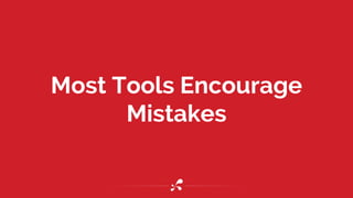 Most Tools Encourage
Mistakes
 