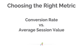 Choosing the Right Metric
Conversion Rate
vs.
Average Session Value
 