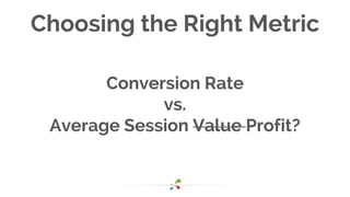 Choosing the Right Metric
Conversion Rate
vs.
Average Session Value Profit?
 