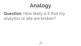 Analogy
Question: How likely is it that my
analytics or site are broken?
 