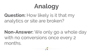 Analogy
Question: How likely is it that my
analytics or site are broken?
Non-Answer: We only go a whole day
with no conversions once every 2
months.
 