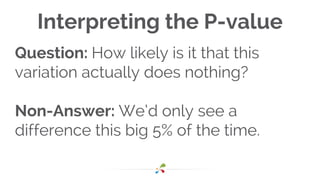 Interpreting the P-value
Question: How likely is it that this
variation actually does nothing?
Non-Answer: We’d only see a
difference this big 5% of the time.
 