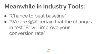 Meanwhile in Industry Tools:
● “Chance to beat baseline”
● “We are 95% certain that the changes
in test “B” will improve your
conversion rate”
 