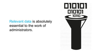 Relevant data is absolutely
essential to the work of
administrators.
 