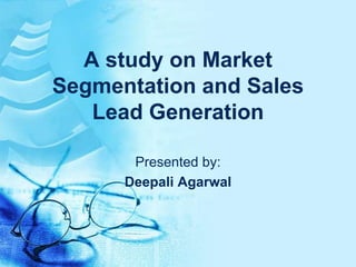 A study on Market Segmentation and Sales Lead Generation Presented by: DeepaliAgarwal 
