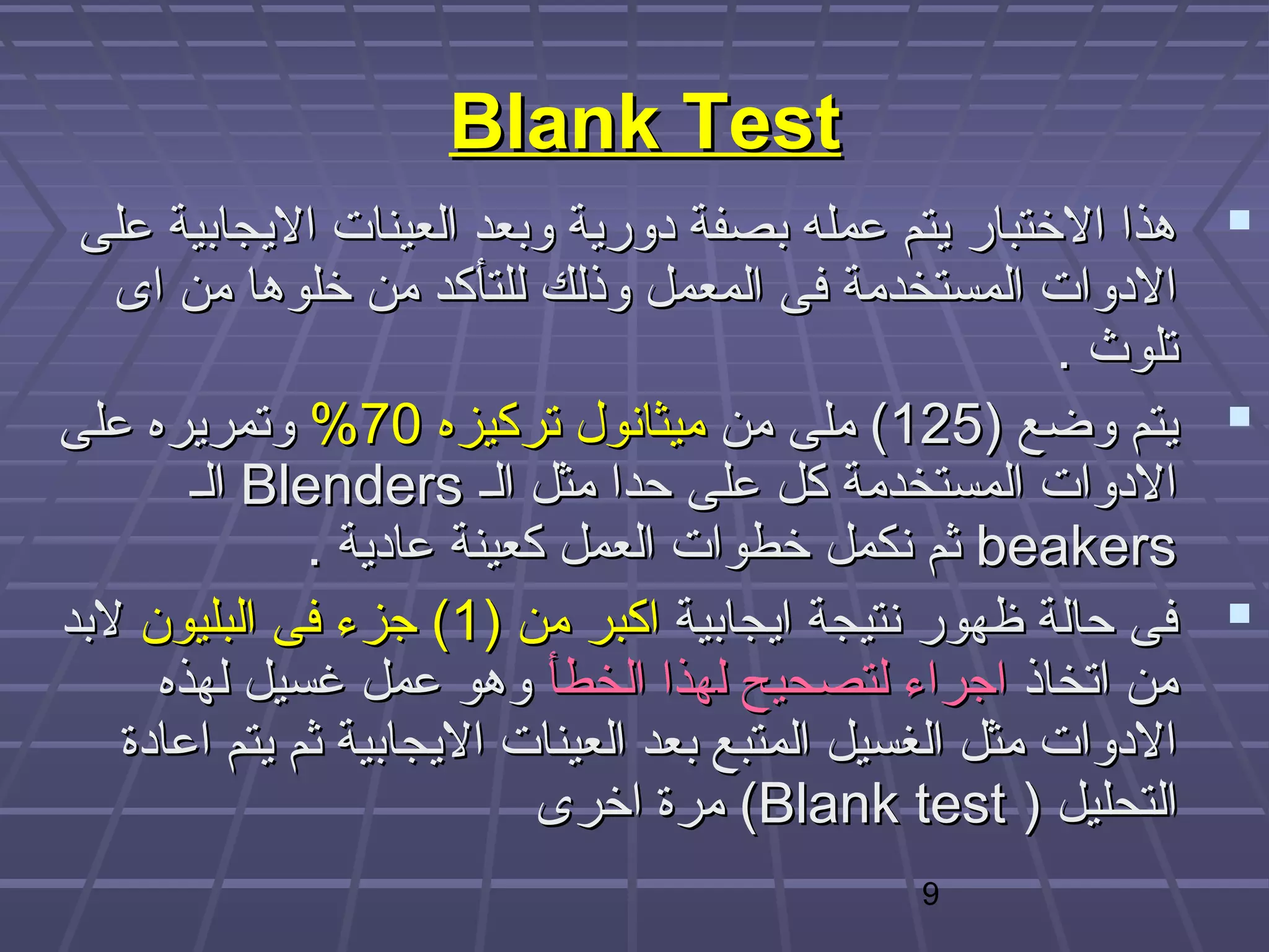‫‪Blank Test‬‬
 ‫‪ ‬هذا الختبار يتم عمله بصفة دورية وبعد العينات اليجابية على‬
   ‫الدوات المستخدمة فى المعمل وذلك للتأكد من خلوها من اى‬
                                                       ‫تلوث .‬
‫‪ ‬يتم وضع )521( ملى من ميثانول تركيزه 07% وتمريره على‬
       ‫الدوات المستخدمة كل على حدا مثل الـ ‪ Blenders‬الـ‬
              ‫‪ beakers‬ثم نكمل خطوات العمل كعينة عادية .‬
‫‪ ‬فى حالة ظهور نتيجة ايجابية اكبر من )1( هجزء فى البليون لبد‬
     ‫من اتخاذ اهجراء لتصحيح لهذا الخطأ وهو عمل غسيل لهذه‬
   ‫الدوات مثل الغسيل المتبع بعد العينات اليجابية ثم يتم اعادة‬
                           ‫التحليل ) ‪ (Blank test‬مرة اخرى‬
                                            ‫9‬
 