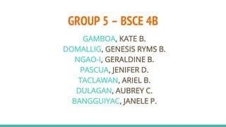 GROUP 5 – BSCE 4B
GAMBOA, KATE B.
DOMALLIG, GENESIS RYMS B.
NGAO-I, GERALDINE B.
PASCUA, JENIFER D.
TACLAWAN, ARIEL B.
DULAGAN, AUBREY C.
BANGGUIYAC, JANELE P.
 