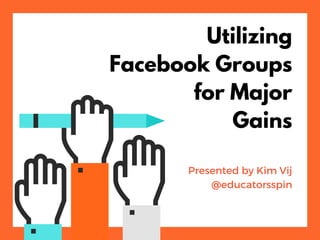Utilizing
Facebook Groups
for Major
Gains
Presented by Kim Vij
@educatorsspin
 