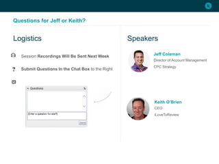 Questions for Jeff or Keith?
Session Recordings Will Be Sent Next Week
Submit Questions In the Chat Box to the Right
Logistics Speakers
Jeff Coleman
Director of Account Management
CPC Strategy
Keith O’Brien
CEO
iLoveToReview
 