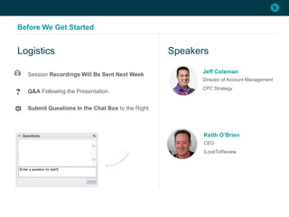 Before We Get Started
Session Recordings Will Be Sent Next Week
Q&A Following the Presentation
Submit Questions In the Chat Box to the Right
Logistics Speakers
Jeff Coleman
Director of Account Management
CPC Strategy
Keith O’Brien
CEO
iLoveToReview
 