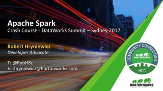 Robert	Hryniewicz
Developer	Advocate
T:	@RobH8z
E:	rhryniewicz@hortonworks.com
Apache	Spark	
Crash	Course	- DataWorks Summit	– Sydney	2017
 
