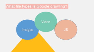 What file types is Google crawling?
Images
Video
JS
 