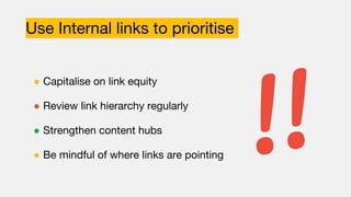 Use Internal links to prioritise
● Capitalise on link equity
● Review link hierarchy regularly
● Strengthen content hubs
● Be mindful of where links are pointing
 
