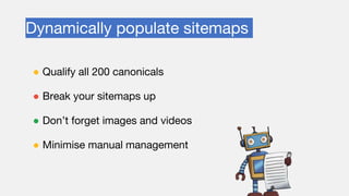 Dynamically populate sitemaps
● Qualify all 200 canonicals
● Break your sitemaps up
● Don’t forget images and videos
● Minimise manual management
 
