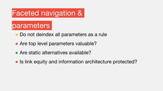 Faceted navigation &
parameters
● Do not deindex all parameters as a rule
● Are top level parameters valuable?
● Are static alternatives available?
● Is link equity and information architecture protected?
 