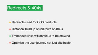 Redirects & 404s
● Redirects used for OOS products
● Historical buildup of redirects or 404’s
● Embedded links will continue to be crawled
● Optimise the user journey not just site health
 