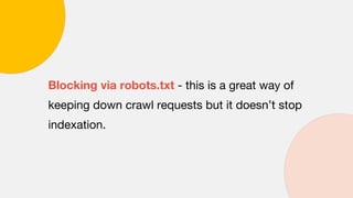 Blocking via robots.txt - this is a great way of
keeping down crawl requests but it doesn’t stop
indexation.
 