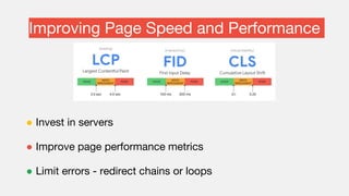 Improving Page Speed and Performance
● Invest in servers
● Improve page performance metrics
● Limit errors - redirect chains or loops
 