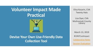 Volunteer Impact Made
Practical
Devise Your Own Use-Friendly Data
Collection Tool
Elisa Kosarin, CVA
Twenty Hats
Liza Dyer, CVA
Multnomah County
Library
March 13, 2019
#19NTCvolimpact
Collaborative Notes
Session Evaluation
 
